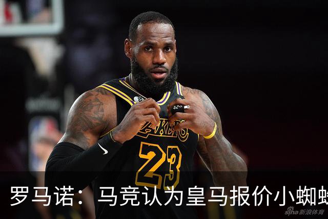 罗马诺：马竞认为皇马报价小蜘蛛只是兑现老佛爷表态，并非真想签